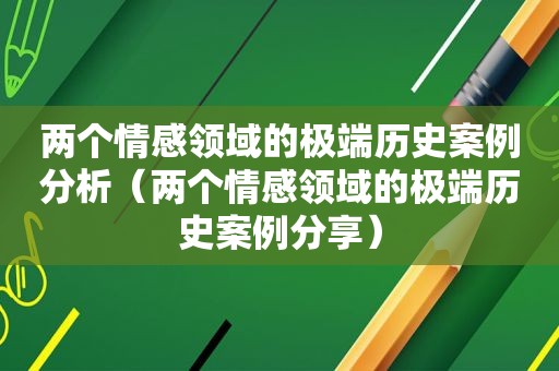 两个情感领域的极端历史案例分析（两个情感领域的极端历史案例分享）