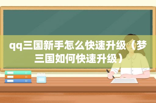qq三国新手怎么快速升级（梦三国如何快速升级）