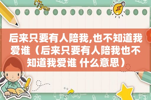后来只要有人陪我,也不知道我爱谁（后来只要有人陪我也不知道我爱谁 什么意思）