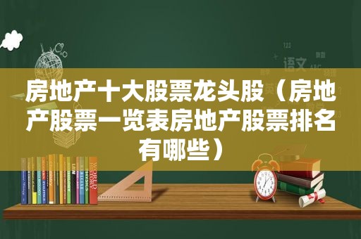 房地产十大股票龙头股（房地产股票一览表房地产股票排名有哪些）