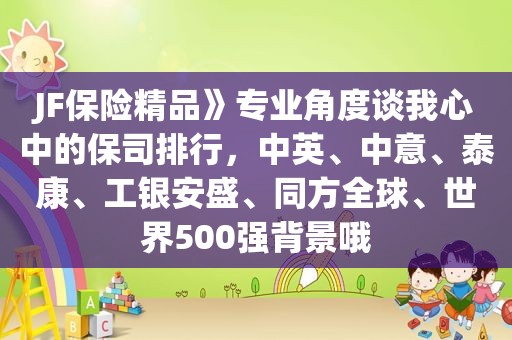 JF保险精品》专业角度谈我心中的保司排行，中英、中意、泰康、工银安盛、同方全球、世界500强背景哦