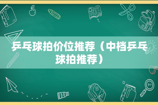 乒乓球拍价位推荐（中档乒乓球拍推荐）