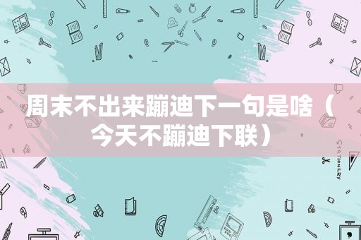 周末不出来蹦迪下一句是啥（今天不蹦迪下联）