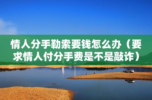 情人分手勒索要钱怎么办（要求情人付分手费是不是敲诈）