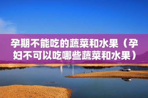 孕期不能吃的蔬菜和水果（孕妇不可以吃哪些蔬菜和水果）