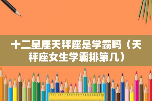 十二星座天秤座是学霸吗（天秤座女生学霸排第几）