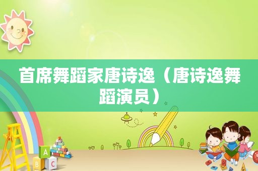首席舞蹈家唐诗逸（唐诗逸舞蹈演员）