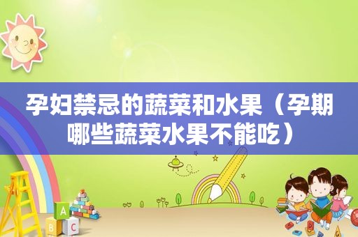 孕妇禁忌的蔬菜和水果（孕期哪些蔬菜水果不能吃）