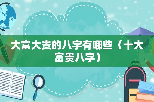 大富大贵的八字有哪些（十大富贵八字）