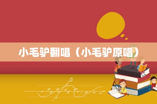 小毛驴翻唱（小毛驴原唱）