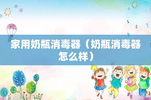 家用奶瓶消毒器（奶瓶消毒器怎么样）