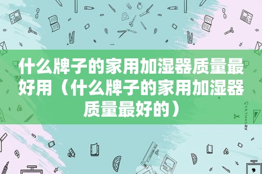 什么牌子的家用加湿器质量最好用（什么牌子的家用加湿器质量最好的）