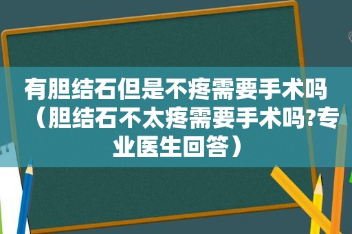 有胆结石但是不疼需要手术吗（胆结石不太疼需要手术吗?专业医生回答）