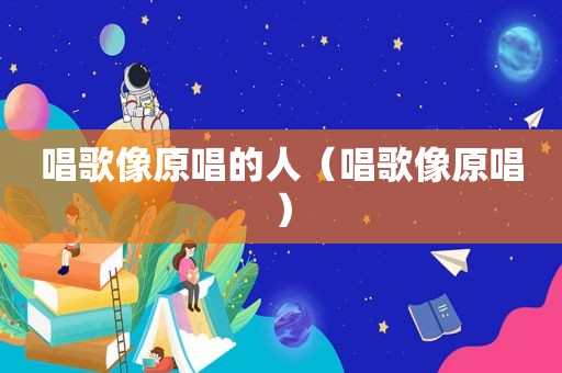 唱歌像原唱的人（唱歌像原唱）