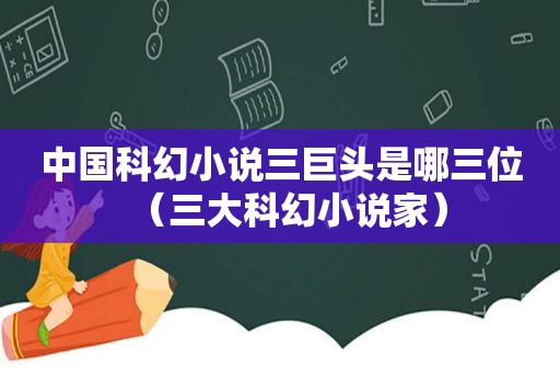 中国科幻小说三巨头是哪三位（三大科幻小说家）