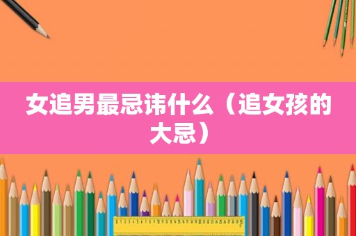 女追男最忌讳什么（追女孩的大忌）