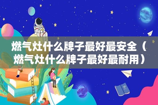 燃气灶什么牌子最好最安全（燃气灶什么牌子最好最耐用）