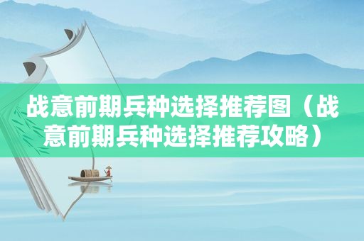 战意前期兵种选择推荐图（战意前期兵种选择推荐攻略）