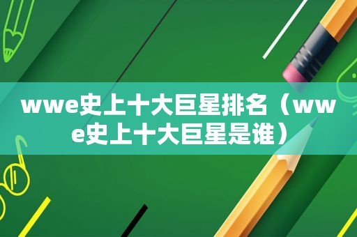 wwe史上十大巨星排名（wwe史上十大巨星是谁）