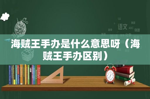 海贼王手办是什么意思呀（海贼王手办区别）