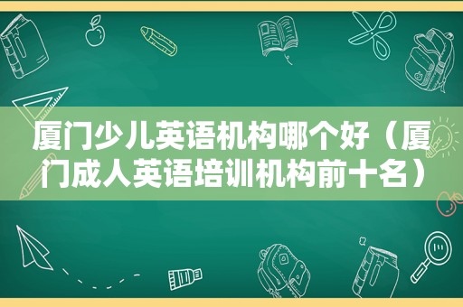 厦门少儿英语机构哪个好（厦门成人英语培训机构前十名）