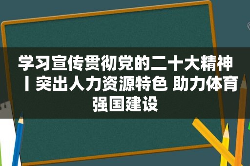 学习宣传贯彻党的二十大精神丨突出人力资源特色 助力体育强国建设