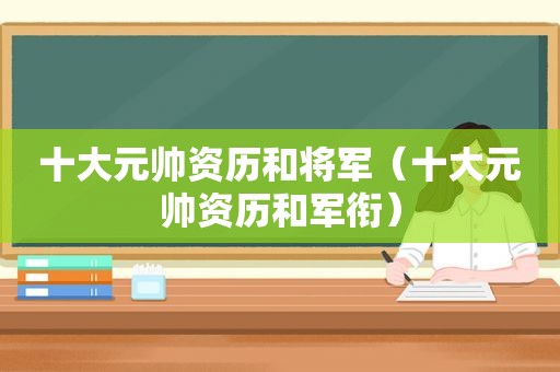 十大元帅资历和将军（十大元帅资历和军衔）