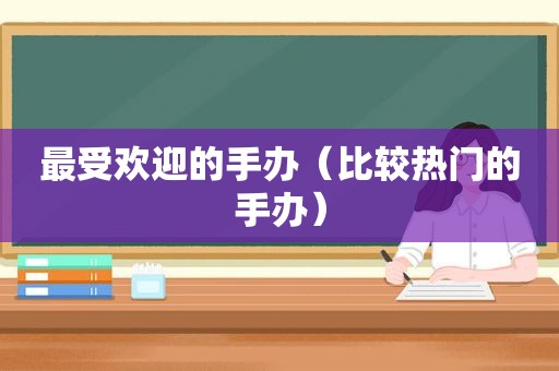最受欢迎的手办（比较热门的手办）