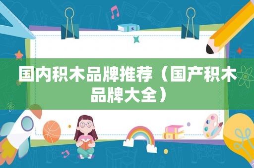 国内积木品牌推荐（国产积木品牌大全）