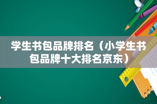 学生书包品牌排名（小学生书包品牌十大排名京东）
