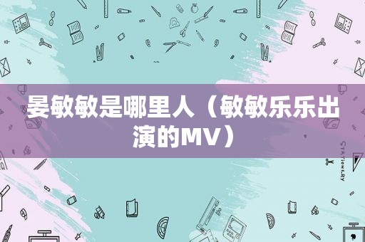 晏敏敏是哪里人（敏敏乐乐出演的MV）