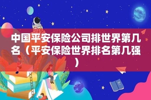 中国平安保险公司排世界第几名（平安保险世界排名第几强）