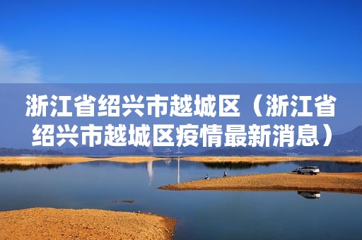 浙江省绍兴市越城区（浙江省绍兴市越城区疫情最新消息）