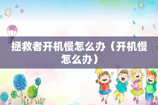 拯救者开机慢怎么办（开机慢怎么办）