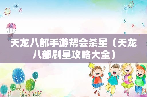 天龙八部手游帮会杀星（天龙八部刷星攻略大全）