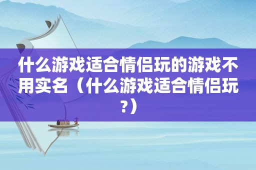 什么游戏适合情侣玩的游戏不用实名（什么游戏适合情侣玩?）