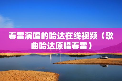 春雷演唱的哈达在线视频（歌曲哈达原唱春雷）