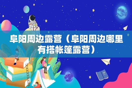 阜阳周边露营（阜阳周边哪里有搭帐篷露营）