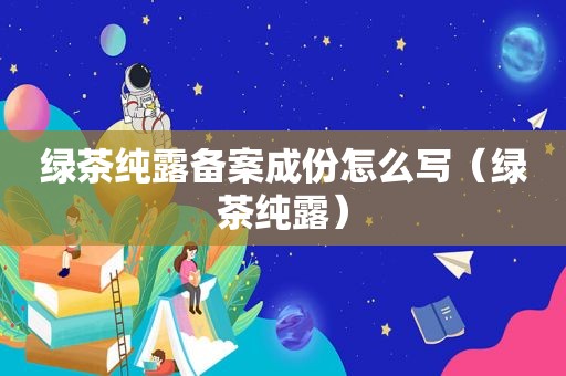 绿茶纯露备案成份怎么写（绿茶纯露）
