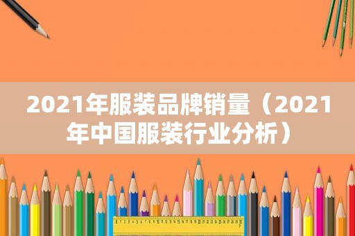 2021年服装品牌销量（2021年中国服装行业分析）