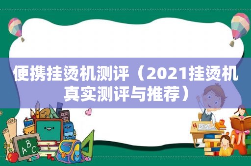 便携挂烫机测评（2021挂烫机真实测评与推荐）
