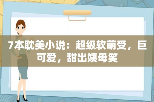 7本 *** 小说：超级软萌受，巨可爱，甜出姨母笑