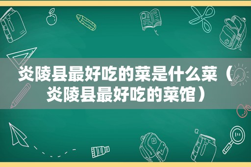 炎陵县最好吃的菜是什么菜（炎陵县最好吃的菜馆）