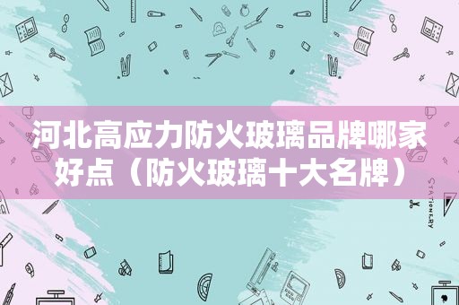 河北高应力防火玻璃品牌哪家好点（防火玻璃十大名牌）