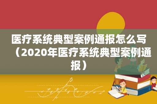医疗系统典型案例通报怎么写（2020年医疗系统典型案例通报）