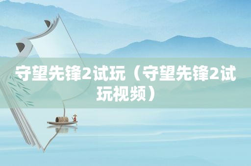 守望先锋2试玩（守望先锋2试玩视频）