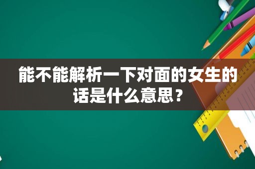 能不能解析一下对面的女生的话是什么意思？