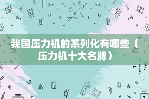 我国压力机的系列化有哪些（压力机十大名牌）