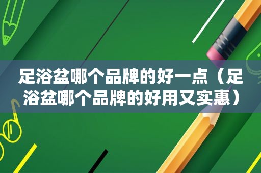 足浴盆哪个品牌的好一点（足浴盆哪个品牌的好用又实惠）