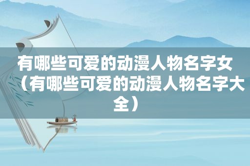 有哪些可爱的动漫人物名字女（有哪些可爱的动漫人物名字大全）